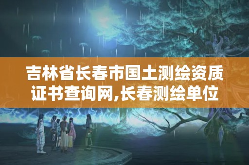 吉林省長春市國土測繪資質證書查詢網,長春測繪單位。