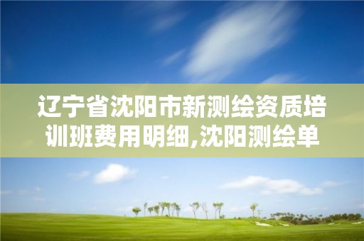 遼寧省沈陽市新測繪資質培訓班費用明細,沈陽測繪單位。