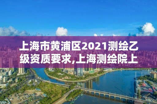 上海市黃浦區2021測繪乙級資質要求,上海測繪院上級單位。