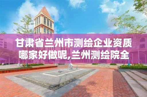 甘肅省蘭州市測繪企業資質哪家好做呢,蘭州測繪院全稱。