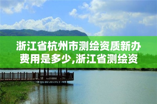 浙江省杭州市測(cè)繪資質(zhì)新辦費(fèi)用是多少,浙江省測(cè)繪資質(zhì)管理實(shí)施細(xì)則。