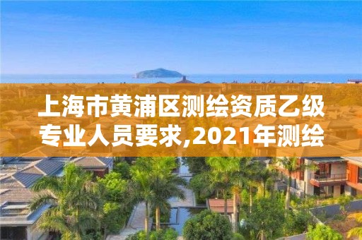 上海市黃浦區(qū)測繪資質乙級專業(yè)人員要求,2021年測繪資質乙級人員要求。