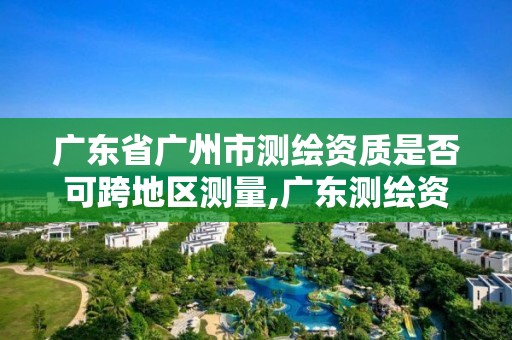 廣東省廣州市測繪資質是否可跨地區(qū)測量,廣東測繪資質查詢。