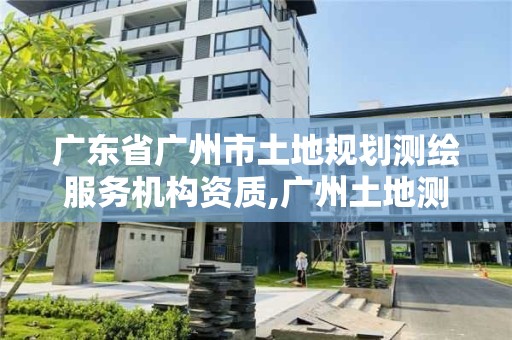 廣東省廣州市土地規(guī)劃測繪服務機構(gòu)資質(zhì),廣州土地測繪公司。