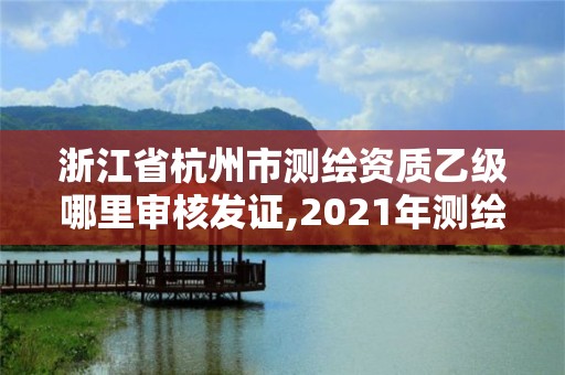 浙江省杭州市測繪資質(zhì)乙級哪里審核發(fā)證,2021年測繪乙級資質(zhì)申報條件。