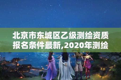 北京市東城區(qū)乙級測繪資質(zhì)報名條件最新,2020年測繪乙級資質(zhì)申報條件。