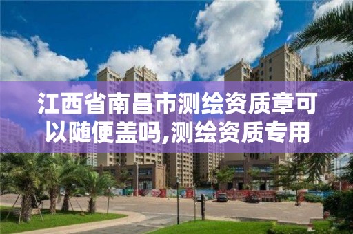 江西省南昌市測繪資質章可以隨便蓋嗎,測繪資質專用章樣式。