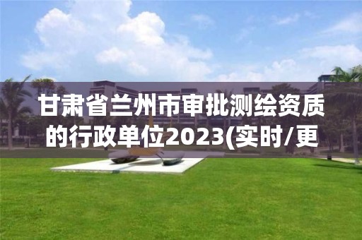 甘肅省蘭州市審批測繪資質(zhì)的行政單位2023(實時/更新中)