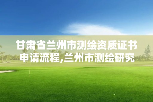 甘肅省蘭州市測繪資質證書申請流程,蘭州市測繪研究院改企了嗎。