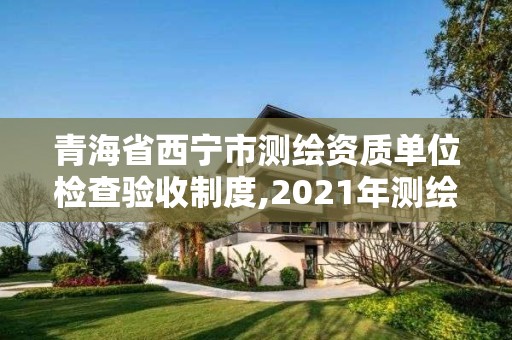 青海省西寧市測繪資質單位檢查驗收制度,2021年測繪資質管理辦法。