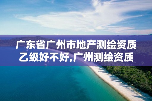 廣東省廣州市地產(chǎn)測繪資質(zhì)乙級好不好,廣州測繪資質(zhì)代辦。