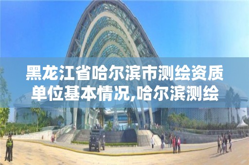 黑龍江省哈爾濱市測繪資質單位基本情況,哈爾濱測繪職工中等專業學校。