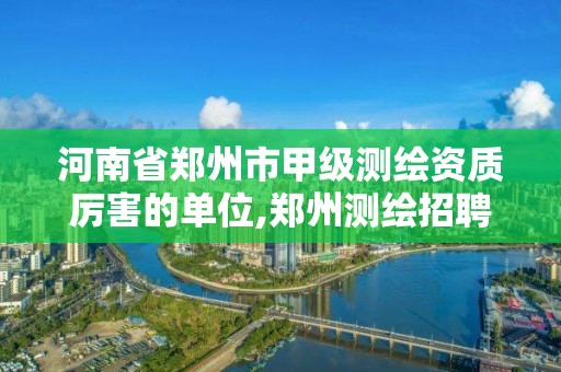 河南省鄭州市甲級測繪資質厲害的單位,鄭州測繪招聘最新測繪招聘。