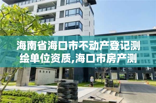 海南省海口市不動產登記測繪單位資質,海口市房產測繪所。