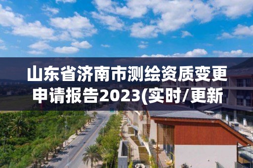 山東省濟(jì)南市測繪資質(zhì)變更申請報(bào)告2023(實(shí)時/更新中)