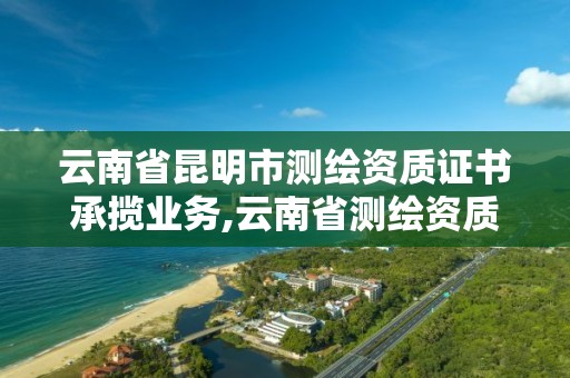 云南省昆明市測繪資質證書承攬業務,云南省測繪資質證書延期公告。