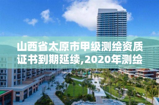 山西省太原市甲級測繪資質證書到期延續,2020年測繪甲級資質條件。