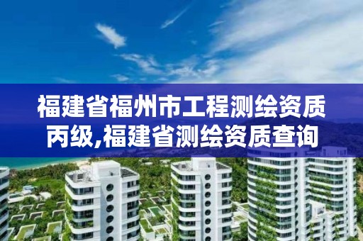 福建省福州市工程測繪資質丙級,福建省測繪資質查詢。