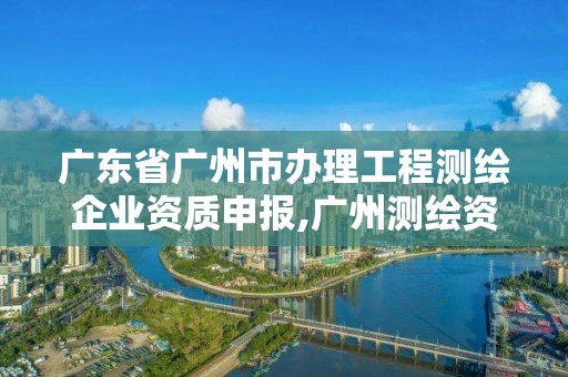 廣東省廣州市辦理工程測繪企業(yè)資質(zhì)申報,廣州測繪資質(zhì)代辦。