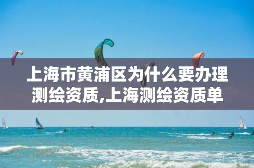 上海市黃浦區(qū)為什么要辦理測繪資質(zhì),上海測繪資質(zhì)單位。