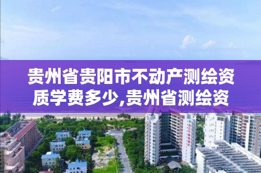 貴州省貴陽市不動產測繪資質學費多少,貴州省測繪資質單位。