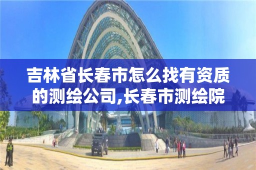 吉林省長春市怎么找有資質的測繪公司,長春市測繪院屬于什么單位。