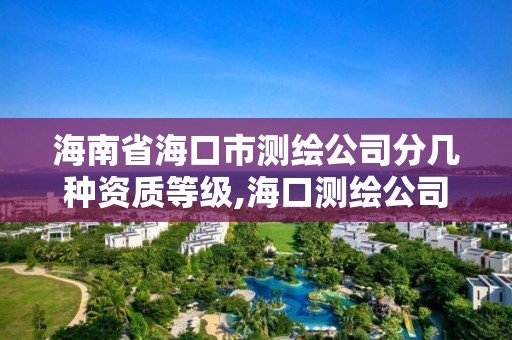 海南省海口市測繪公司分幾種資質等級,海口測繪公司排行榜。