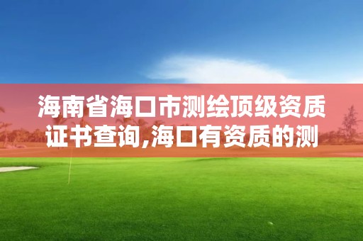 海南省海口市測繪頂級資質證書查詢,海口有資質的測繪公司。