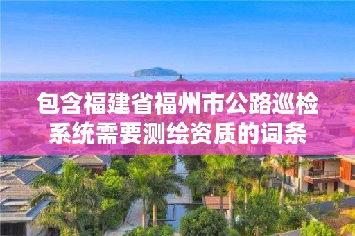 包含福建省福州市公路巡檢系統(tǒng)需要測(cè)繪資質(zhì)的詞條