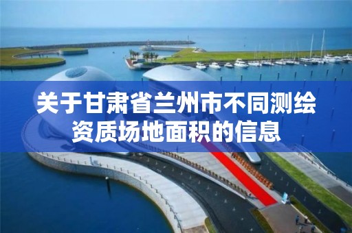 關于甘肅省蘭州市不同測繪資質場地面積的信息