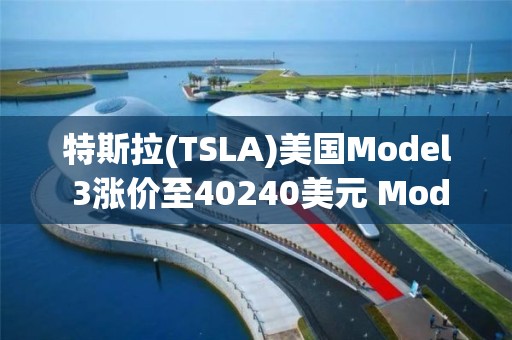 特斯拉(TSLA)美國Model 3漲價至40240美元 Model Y漲至47240美元