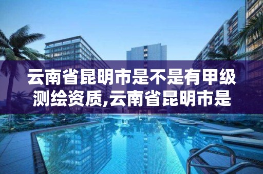 云南省昆明市是不是有甲級測繪資質,云南省昆明市是不是有甲級測繪資質的公司。