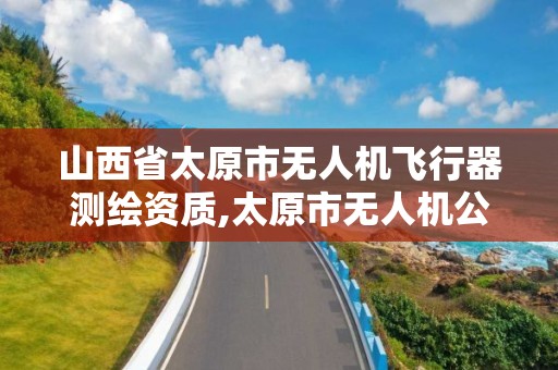 山西省太原市無人機飛行器測繪資質,太原市無人機公司。