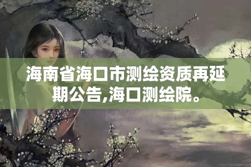 海南省海口市測(cè)繪資質(zhì)再延期公告,海口測(cè)繪院。