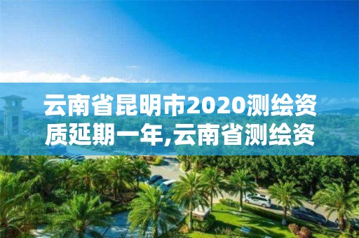 云南省昆明市2020測繪資質延期一年,云南省測繪資質查詢。