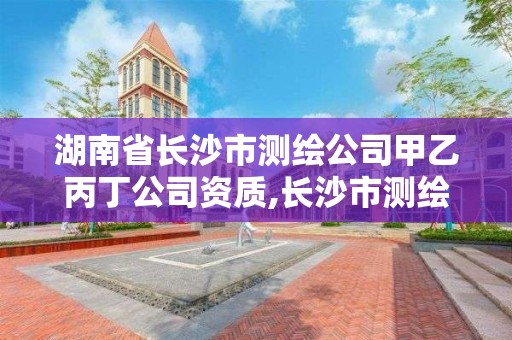 湖南省長沙市測繪公司甲乙丙丁公司資質,長沙市測繪資質單位名單。