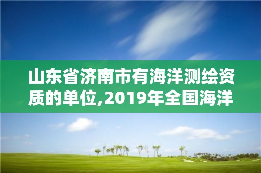 山東省濟(jì)南市有海洋測繪資質(zhì)的單位,2019年全國海洋測繪甲級資質(zhì)單位。