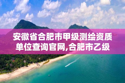 安徽省合肥市甲級測繪資質單位查詢官網,合肥市乙級測繪公司。