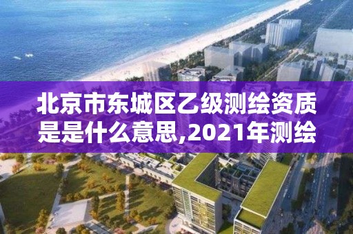 北京市東城區乙級測繪資質是是什么意思,2021年測繪乙級資質申報制度。