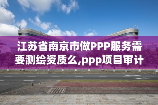 江蘇省南京市做PPP服務需要測繪資質么,ppp項目審計。