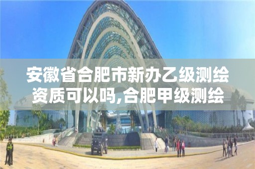 安徽省合肥市新辦乙級測繪資質可以嗎,合肥甲級測繪公司。