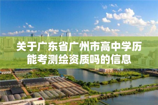 關于廣東省廣州市高中學歷能考測繪資質嗎的信息