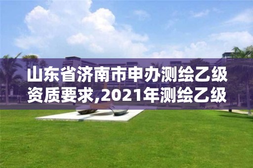 山東省濟南市申辦測繪乙級資質要求,2021年測繪乙級資質申報條件。