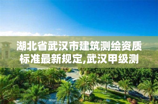 湖北省武漢市建筑測(cè)繪資質(zhì)標(biāo)準(zhǔn)最新規(guī)定,武漢甲級(jí)測(cè)繪資質(zhì)名錄。