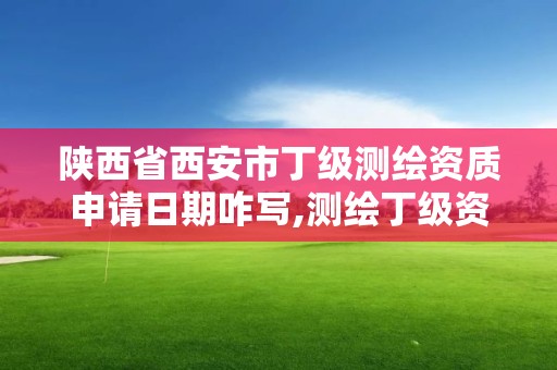 陜西省西安市丁級測繪資質申請日期咋寫,測繪丁級資質條件。