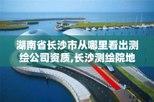 湖南省長沙市從哪里看出測繪公司資質,長沙測繪院地址。