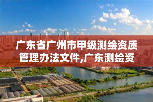 廣東省廣州市甲級測繪資質管理辦法文件,廣東測繪資質標準。