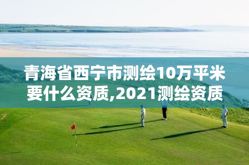 青海省西寧市測繪10萬平米要什么資質,2021測繪資質要求。