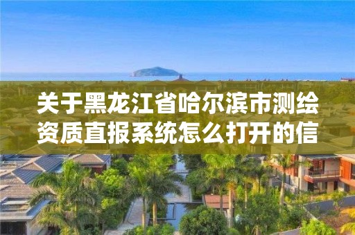 關于黑龍江省哈爾濱市測繪資質(zhì)直報系統(tǒng)怎么打開的信息