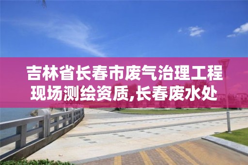 吉林省長春市廢氣治理工程現(xiàn)場測繪資質(zhì),長春廢水處理廠。